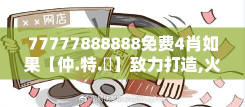 77777888888免费4肖如果【仲.特.誷】致力打造,火热全网!留心欺诈性营销-贴切释义、专家解读解释与落实