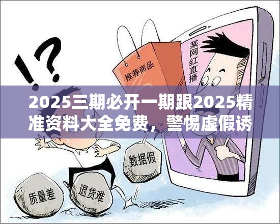 2025三期必开一期跟2025精准资料大全免费，警惕虚假诱导危害-痛点释义、专家解析解释与落实