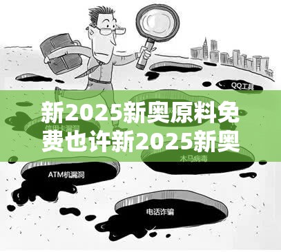 新2025新奥原料免费也许新2025新奥原料免费，详尽解答、专家解读解释与落实?小心虚假的陷阱
