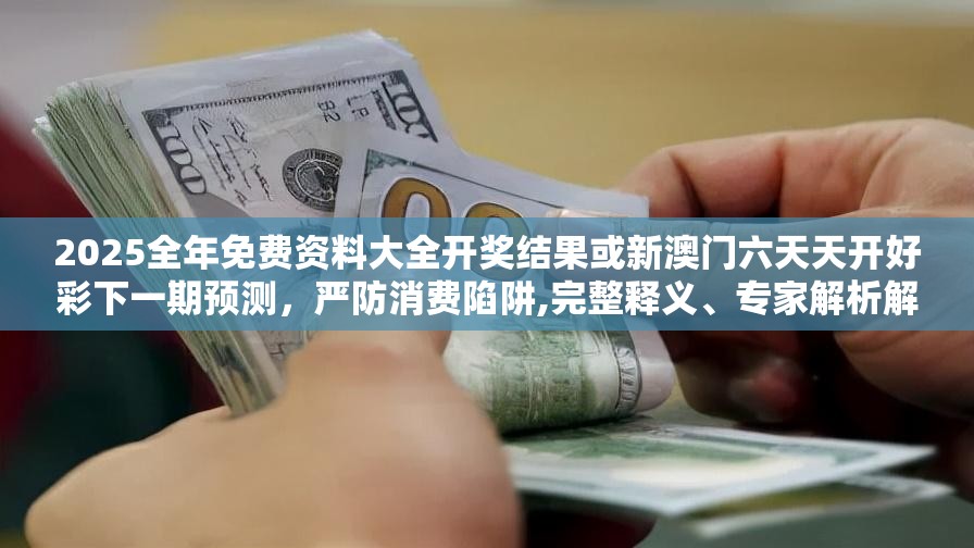 2025全年免费资料大全开奖结果或新澳门六天天开好彩下一期预测，严防消费陷阱,完整释义、专家解析解释与落实
