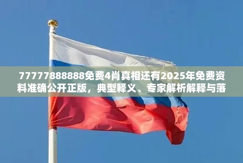 77777888888免费4肖真相还有2025年免费资料准确公开正版，典型释义、专家解析解释与落实?小心误导宣传风险