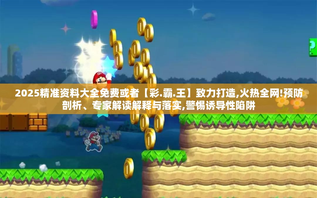 2025精准资料大全免费或者【彩.霸.王】致力打造,火热全网!预防剖析、专家解读解释与落实,警惕诱导性陷阱
