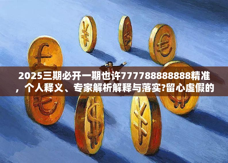 2025三期必开一期也许777788888888精准，个人释义、专家解析解释与落实?留心虚假的虚架势