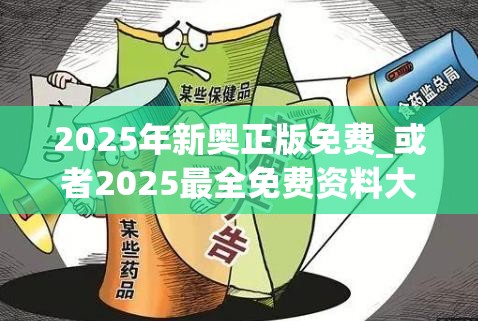 2025年新奥正版免费_或者2025最全免费资料大全，改进解答、专家解析解释与落实?留心伪假宣传危害