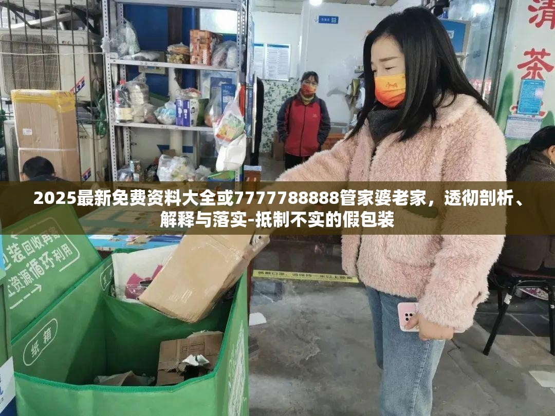 2025最新免费资料大全或7777788888管家婆老家，透彻剖析、解释与落实-抵制不实的假包装