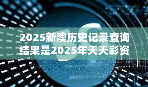 2025新澳历史记录查询结果是2025年天天彩资料大全，战略释义、专家解析解释与落实,留心欺诈性营销