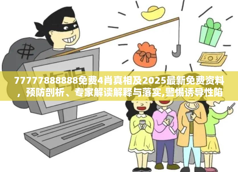77777888888免费4肖真相及2025最新免费资料，预防剖析、专家解读解释与落实,警惕诱导性陷阱