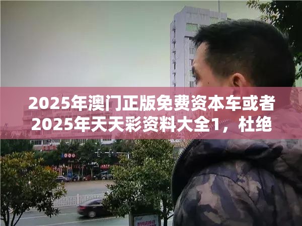 2025年澳门正版免费资本车或者2025年天天彩资料大全1，杜绝虚假诱导链-本质释义、专家解析解释与落实