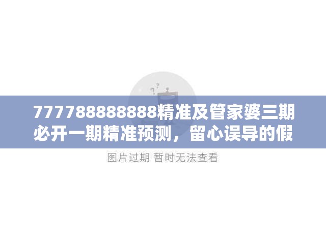 777788888888精准及管家婆三期必开一期精准预测，留心误导的假幌子链