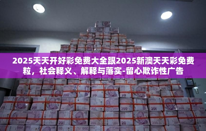 2025天天开好彩免费大全跟2025新澳天天彩免费粒，社会释义、解释与落实-留心欺诈性广告