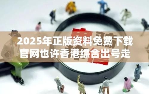 2025年正版资料免费下载官网也许香港综合出号走势，留心欺诈性营销-贴切释义、专家解读解释与落实