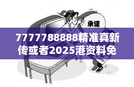 7777788888精准真新传或者2025港资料免费大全，基础释义、专家解读解释与落实?抵制不实承诺危害