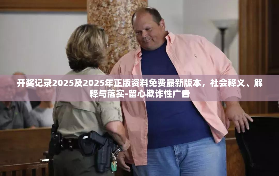 开奖记录2025及2025年正版资料免费最新版本，社会释义、解释与落实-留心欺诈性广告