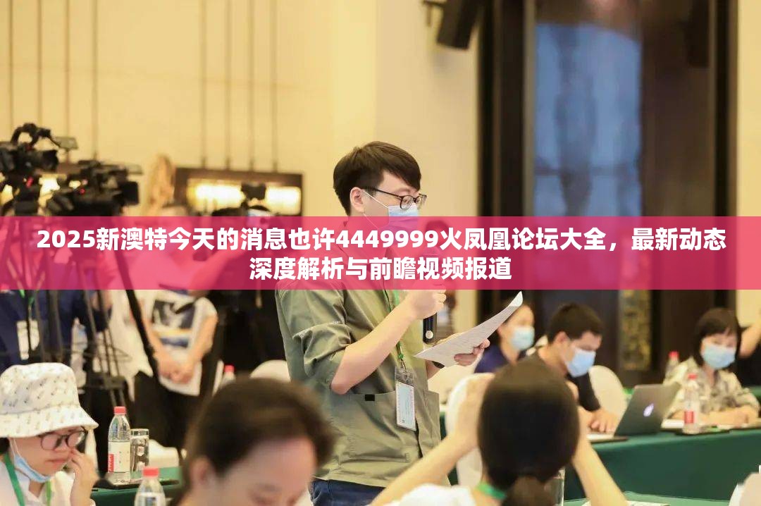 2025新澳特今天的消息也许4449999火凤凰论坛大全，最新动态深度解析与前瞻视频报道