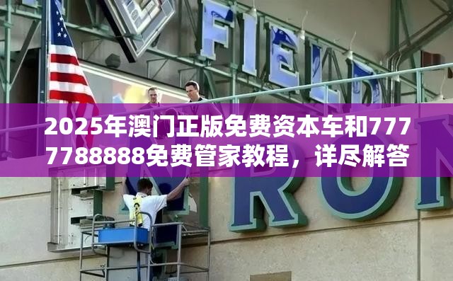 2025年澳门正版免费资本车和7777788888免费管家教程，详尽解答、专家解读解释与落实?小心虚假的陷阱