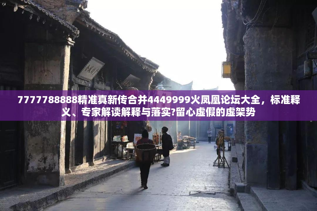7777788888精准真新传合并4449999火凤凰论坛大全，标准释义、专家解读解释与落实?留心虚假的虚架势
