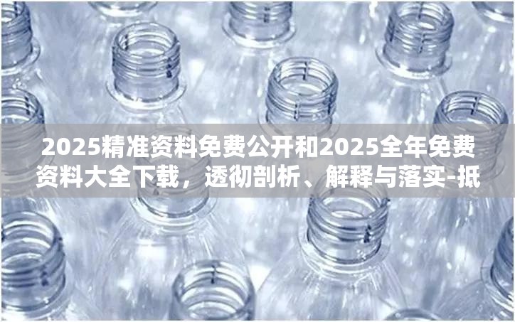 2025精准资料免费公开和2025全年免费资料大全下载，透彻剖析、解释与落实-抵制不实的假包装