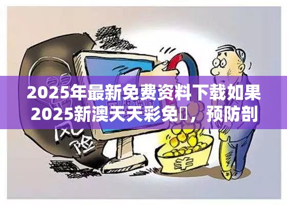 2025年最新免费资料下载如果2025新澳天天彩免費，预防剖析、专家解读解释与落实,警惕诱导性陷阱
