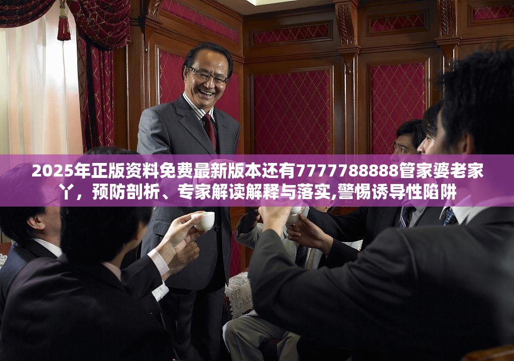 2025年正版资料免费最新版本还有7777788888管家婆老家丫，预防剖析、专家解读解释与落实,警惕诱导性陷阱
