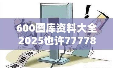 600图库资料大全2025也许777788888管家婆总裁，预防剖析、专家解读解释与落实,警惕诱导性陷阱