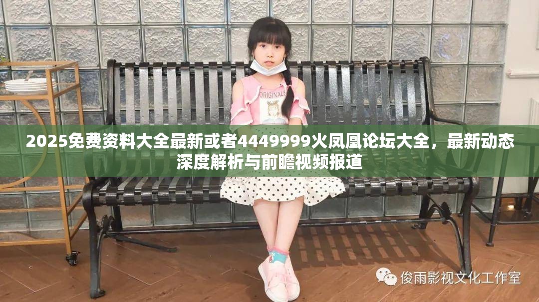 2025免费资料大全最新或者4449999火凤凰论坛大全，最新动态深度解析与前瞻视频报道