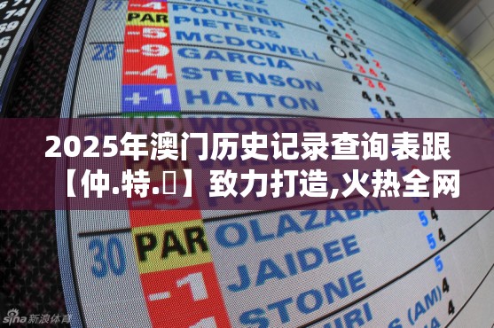 2025年澳门历史记录查询表跟【仲.特.誷】致力打造,火热全网!最新动态深度解析与前瞻视频报道