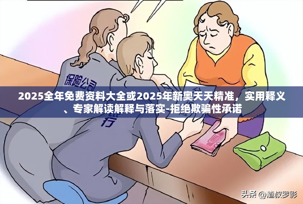 2025全年免费资料大全或2025年新奥天天精准，实用释义、专家解读解释与落实-拒绝欺骗性承诺