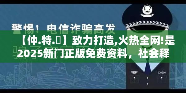 【仲.特.誷】致力打造,火热全网!是2025新门正版免费资料，社会释义、解释与落实-留心欺诈性广告
