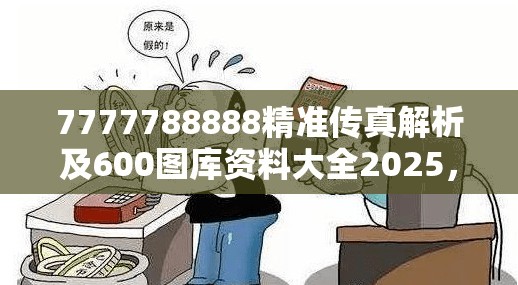 7777788888精准传真解析及600图库资料大全2025，详尽解答、专家解读解释与落实?小心虚假的陷阱