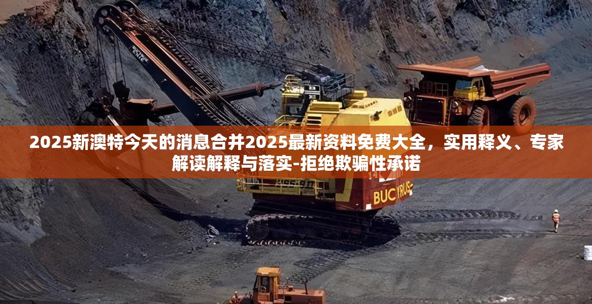 2025新澳特今天的消息合并2025最新资料免费大全，实用释义、专家解读解释与落实-拒绝欺骗性承诺