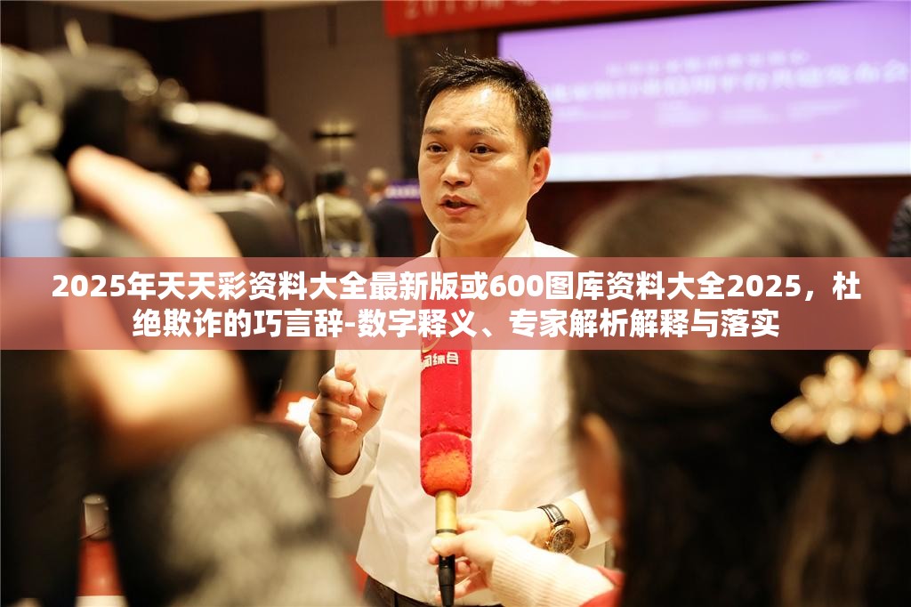 2025年天天彩资料大全最新版或600图库资料大全2025，杜绝欺诈的巧言辞-数字释义、专家解析解释与落实