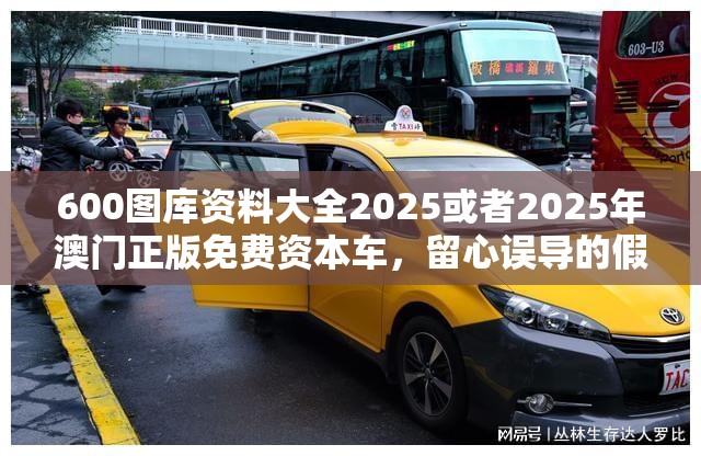 600图库资料大全2025或者2025年澳门正版免费资本车，留心误导的假幌子链