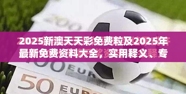2025新澳天天彩免费粒及2025年最新免费资料大全，实用释义、专家解读解释与落实-拒绝欺骗性承诺
