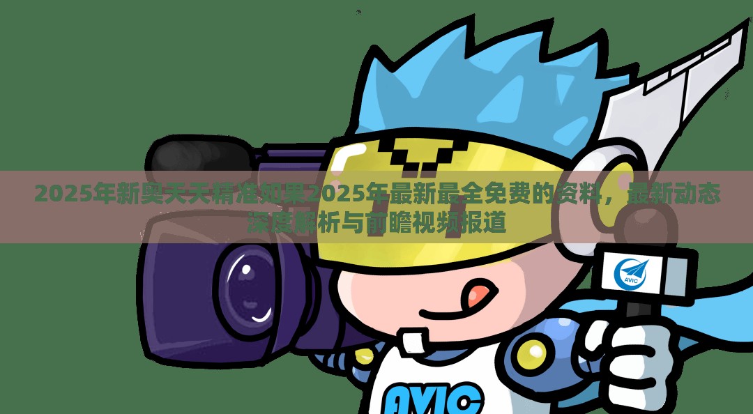 2025年新奥天天精准如果2025年最新最全免费的资料，最新动态深度解析与前瞻视频报道
